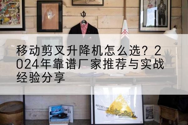泸县升降平台厂家推荐-移动剪叉升降机怎么选?2024年靠谱厂家推荐与实战经验分享
