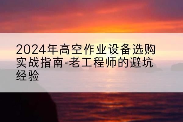 泸县高空作业升降机厂家推荐-2024年高空作业设备选购实战指南-老工程师的避坑经验