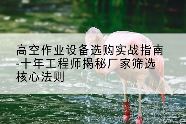 泸县剪叉式升降机厂家-高空作业设备选购实战指南-十年工程师揭秘厂家筛选核心法则