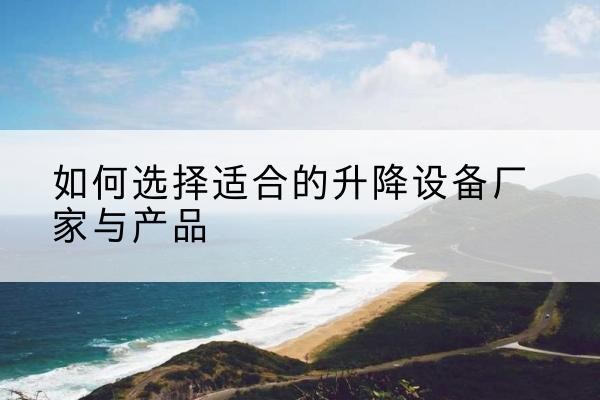 泸县电动升降平台厂家-如何选择适合的升降设备厂家与产品