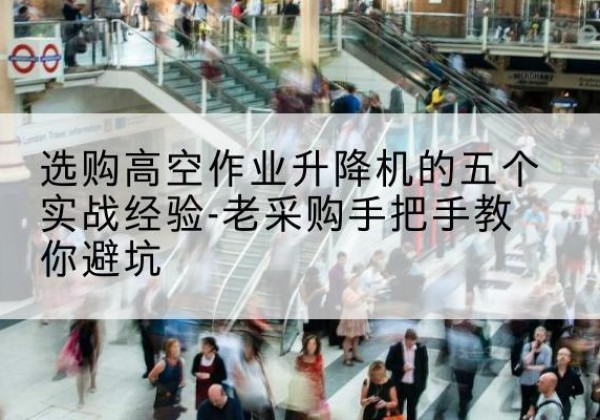 泸县高空作业升降机厂家-选购高空作业升降机的五个实战经验-老采购手把手教你避坑