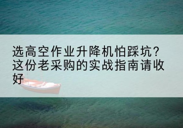 泸县高空作业升降机厂家推荐-选高空作业升降机怕踩坑？这份老采购的实战指南请收好
