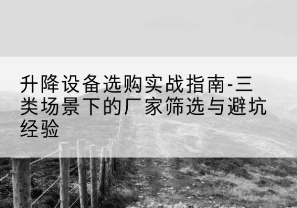 泸县移动式升降机厂家推荐-升降设备选购实战指南-三类场景下的厂家筛选与避坑经验
