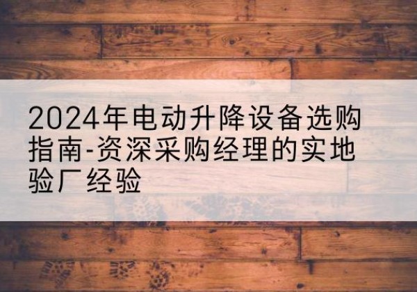 泸县电动剪叉升降平台厂家-2024年电动升降设备选购指南-资深采购经理的实地验厂经验