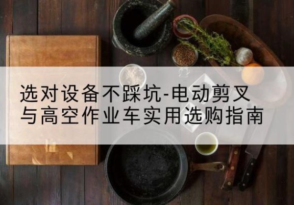 泸县电动剪叉升降平台怎么选-选对设备不踩坑-电动剪叉与高空作业车实用选购指南