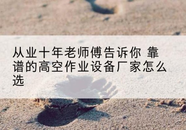 泸县高空作业升降机厂家推荐-从业十年老师傅告诉你 靠谱的高空作业设备厂家怎么选