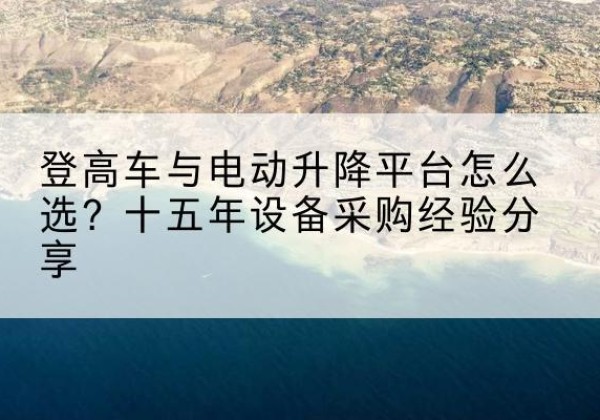 泸县登高车厂家厂家-登高车与电动升降平台怎么选？十五年设备采购经验分享