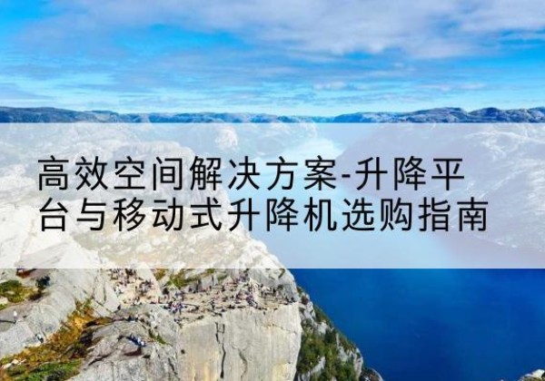 泸县升降平台厂家-*空间解决方案-升降平台与移动式升降机选购指南