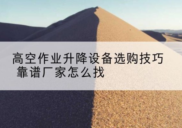 泸县电动升降平台厂家推荐-高空作业升降设备选购技巧 靠谱厂家怎么找