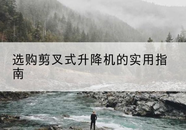 泸县剪叉式升降机怎么选-选购剪叉式升降机的实用指南