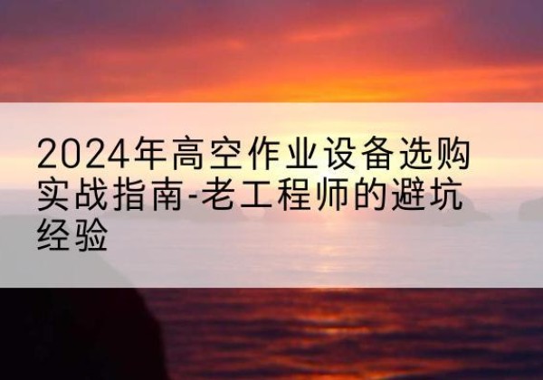 泸县高空作业升降机厂家推荐-2024年高空作业设备选购实战指南-老工程师的避坑经验