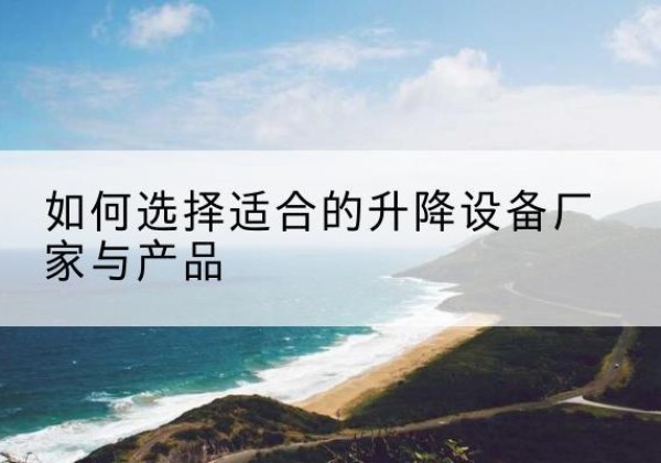 泸县电动升降平台厂家-如何选择适合的升降设备厂家与产品