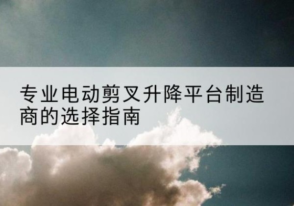 泸县电动剪叉升降平台厂家-专业电动剪叉升降平台制造商的选择指南